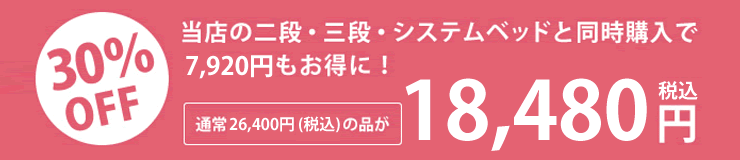 30%OFF当店の二段・三段・システムベッドと同時購入で7,200円もお得に!通常24,000円(税別)の品が16,800円(税別)