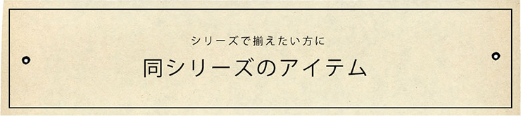 同シリーズのアイテム～同シリーズでそろえたい方に