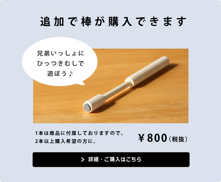 追加で棒が購入できます。1本は商品に付属しておりますので、2本以上購入希望の方に。¥800(税抜)