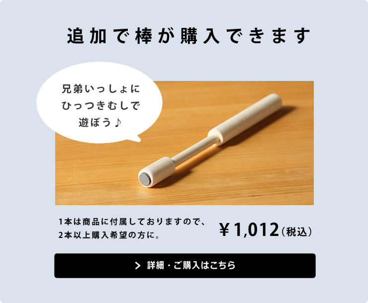 追加で棒が購入できます。１本は商品に付属しておりますので、２本以上購入希望の方に。￥800（税抜）